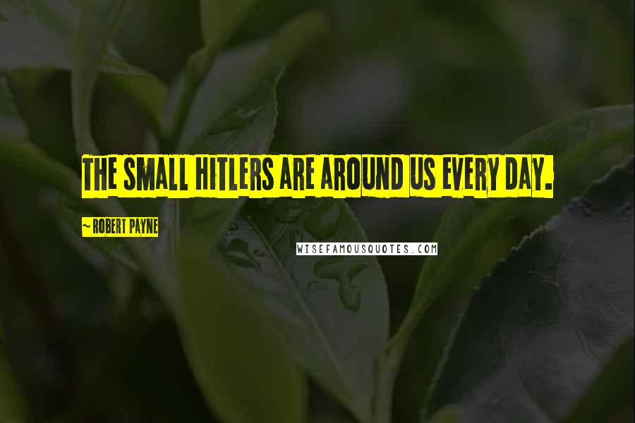 Robert Payne Quotes: The small Hitlers are around us every day.