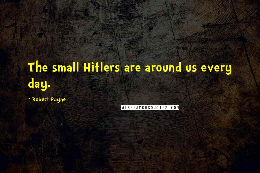 Robert Payne Quotes: The small Hitlers are around us every day.
