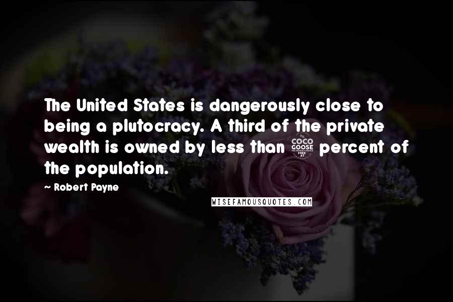 Robert Payne Quotes: The United States is dangerously close to being a plutocracy. A third of the private wealth is owned by less than 5 percent of the population.
