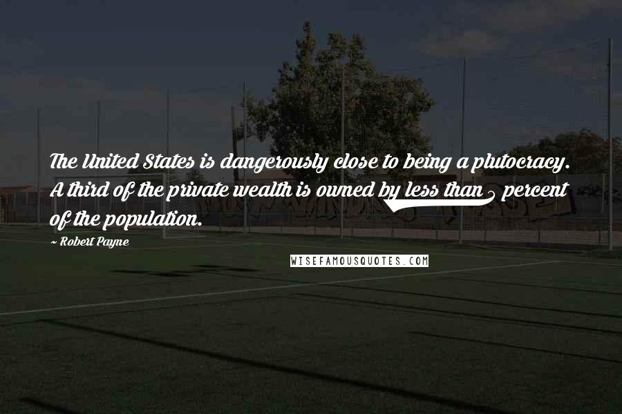 Robert Payne Quotes: The United States is dangerously close to being a plutocracy. A third of the private wealth is owned by less than 5 percent of the population.