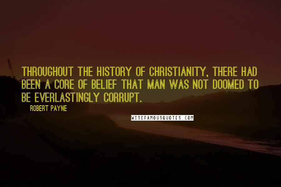 Robert Payne Quotes: Throughout the history of Christianity, there had been a core of belief that man was not doomed to be everlastingly corrupt.