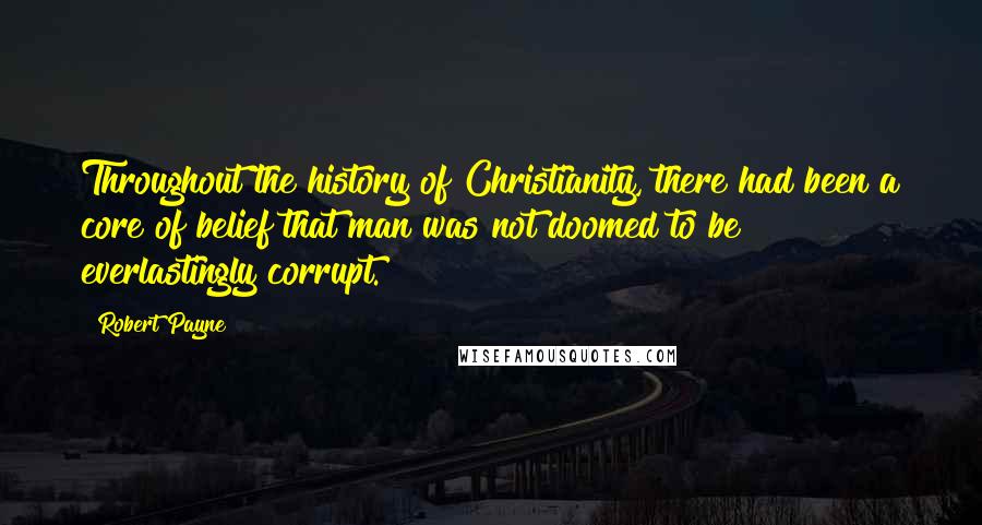 Robert Payne Quotes: Throughout the history of Christianity, there had been a core of belief that man was not doomed to be everlastingly corrupt.