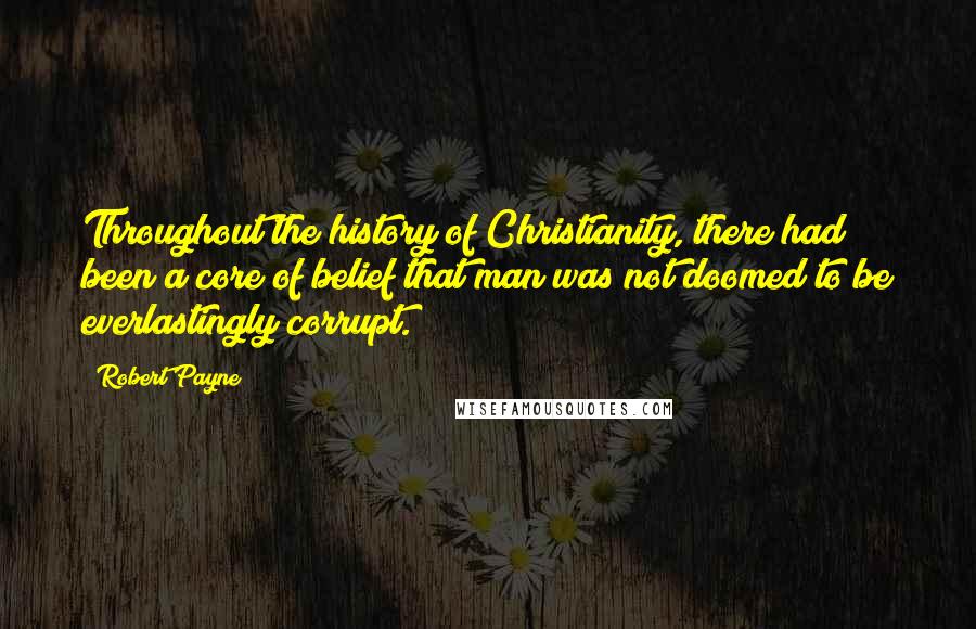 Robert Payne Quotes: Throughout the history of Christianity, there had been a core of belief that man was not doomed to be everlastingly corrupt.