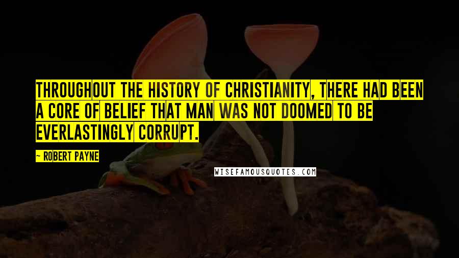 Robert Payne Quotes: Throughout the history of Christianity, there had been a core of belief that man was not doomed to be everlastingly corrupt.