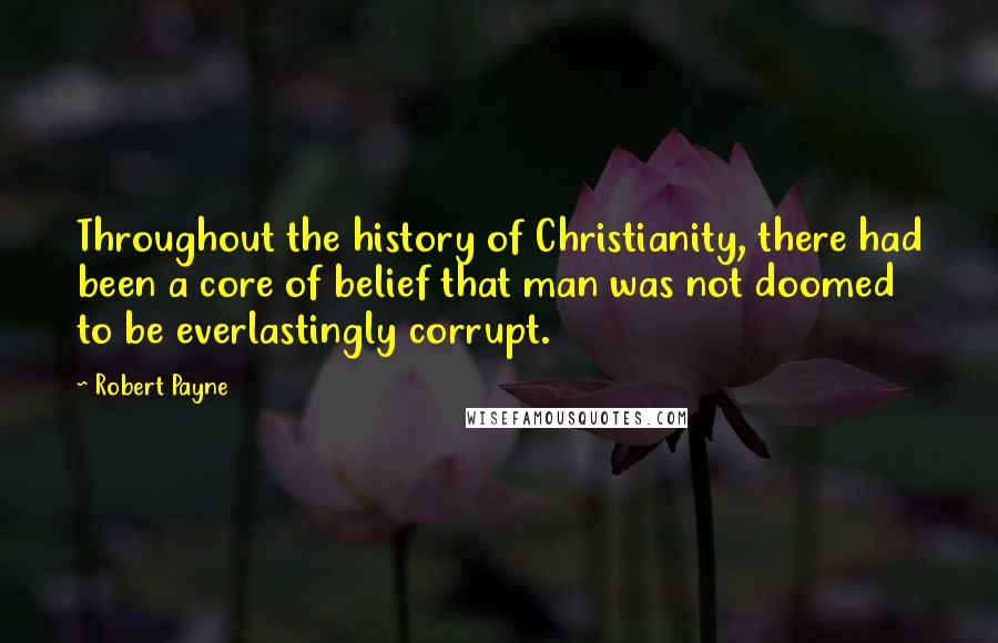 Robert Payne Quotes: Throughout the history of Christianity, there had been a core of belief that man was not doomed to be everlastingly corrupt.