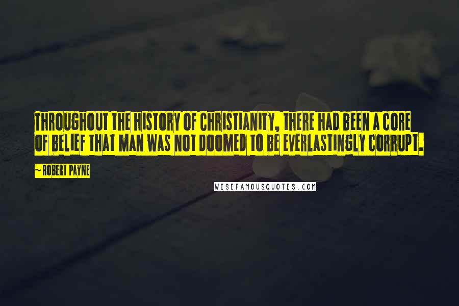 Robert Payne Quotes: Throughout the history of Christianity, there had been a core of belief that man was not doomed to be everlastingly corrupt.