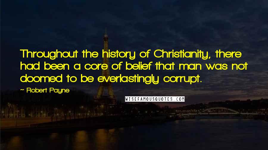 Robert Payne Quotes: Throughout the history of Christianity, there had been a core of belief that man was not doomed to be everlastingly corrupt.