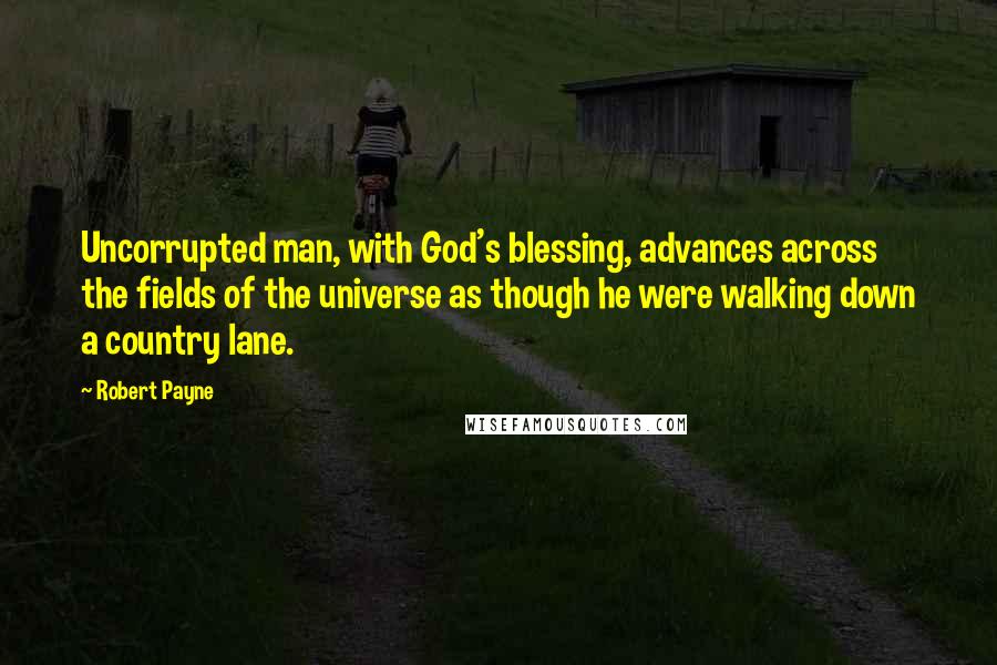 Robert Payne Quotes: Uncorrupted man, with God's blessing, advances across the fields of the universe as though he were walking down a country lane.