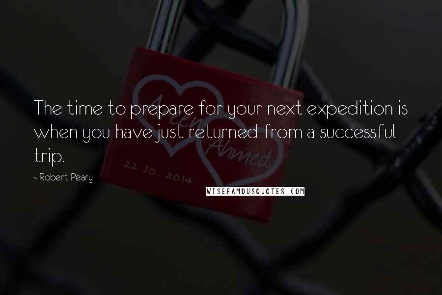 Robert Peary Quotes: The time to prepare for your next expedition is when you have just returned from a successful trip.