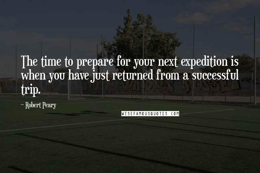 Robert Peary Quotes: The time to prepare for your next expedition is when you have just returned from a successful trip.