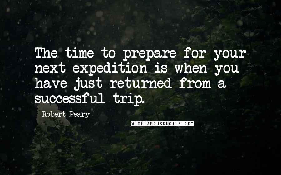 Robert Peary Quotes: The time to prepare for your next expedition is when you have just returned from a successful trip.