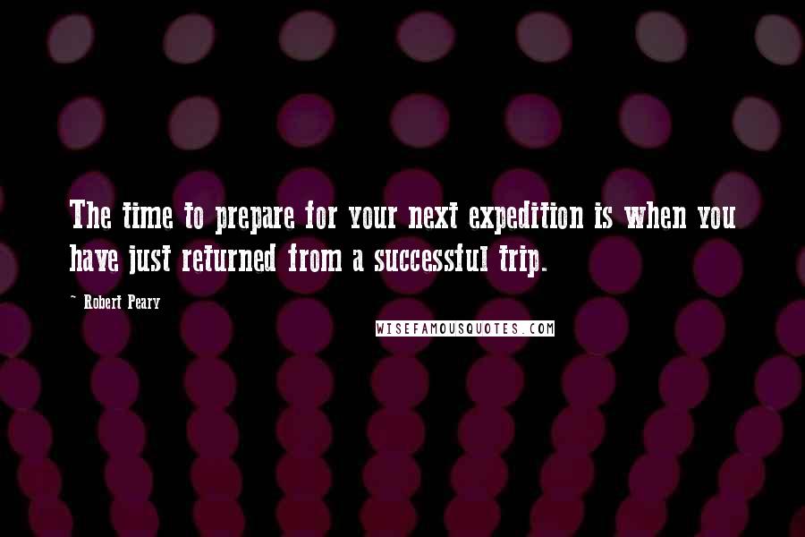 Robert Peary Quotes: The time to prepare for your next expedition is when you have just returned from a successful trip.