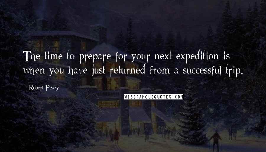Robert Peary Quotes: The time to prepare for your next expedition is when you have just returned from a successful trip.