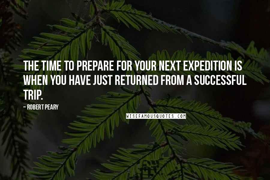 Robert Peary Quotes: The time to prepare for your next expedition is when you have just returned from a successful trip.