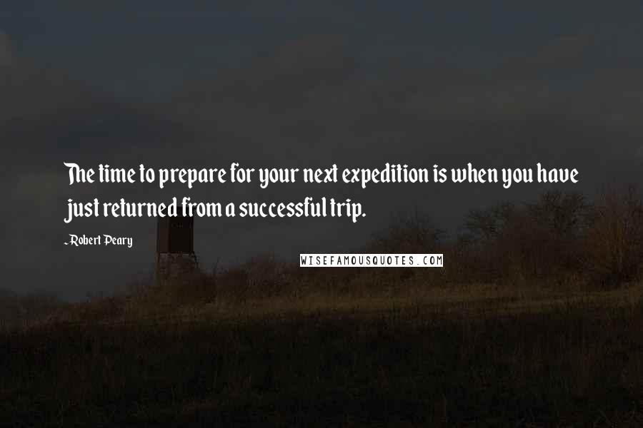 Robert Peary Quotes: The time to prepare for your next expedition is when you have just returned from a successful trip.