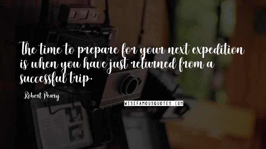 Robert Peary Quotes: The time to prepare for your next expedition is when you have just returned from a successful trip.