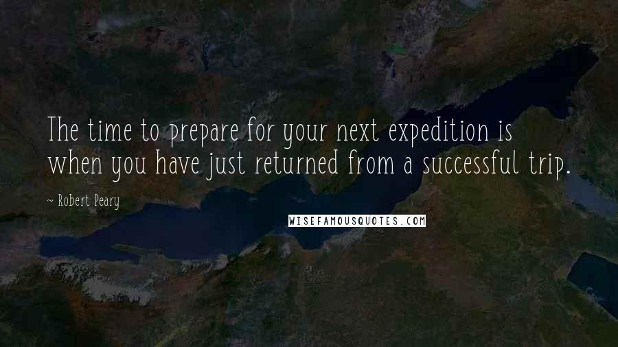 Robert Peary Quotes: The time to prepare for your next expedition is when you have just returned from a successful trip.