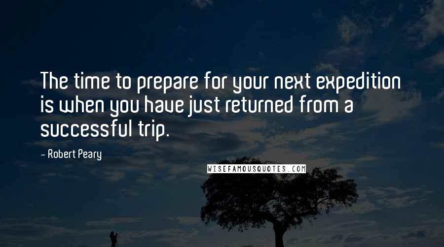 Robert Peary Quotes: The time to prepare for your next expedition is when you have just returned from a successful trip.