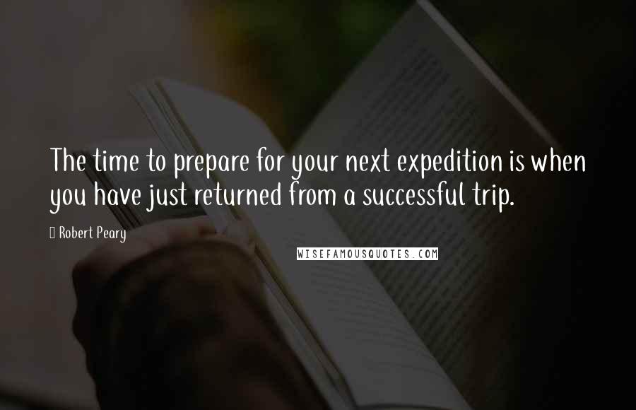 Robert Peary Quotes: The time to prepare for your next expedition is when you have just returned from a successful trip.