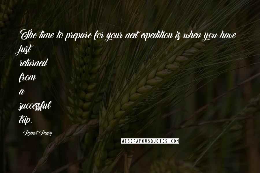 Robert Peary Quotes: The time to prepare for your next expedition is when you have just returned from a successful trip.