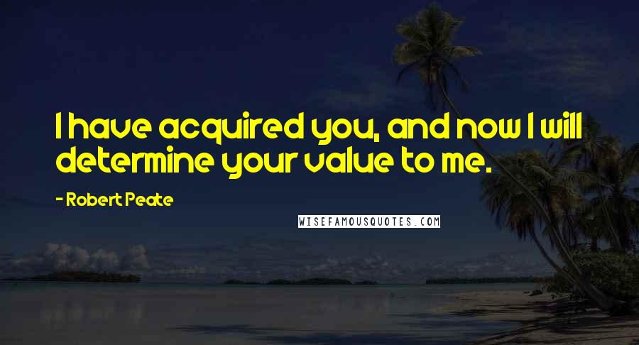 Robert Peate Quotes: I have acquired you, and now I will determine your value to me.