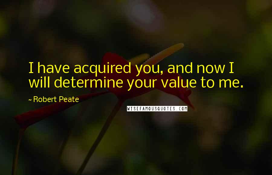 Robert Peate Quotes: I have acquired you, and now I will determine your value to me.