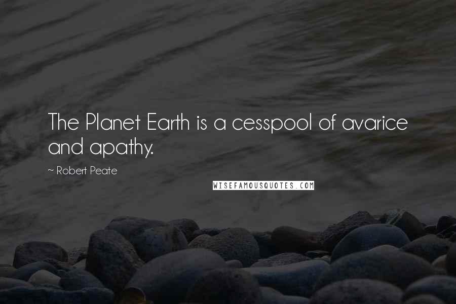 Robert Peate Quotes: The Planet Earth is a cesspool of avarice and apathy.