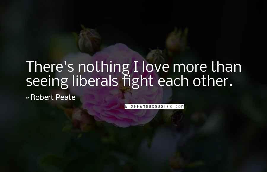 Robert Peate Quotes: There's nothing I love more than seeing liberals fight each other.