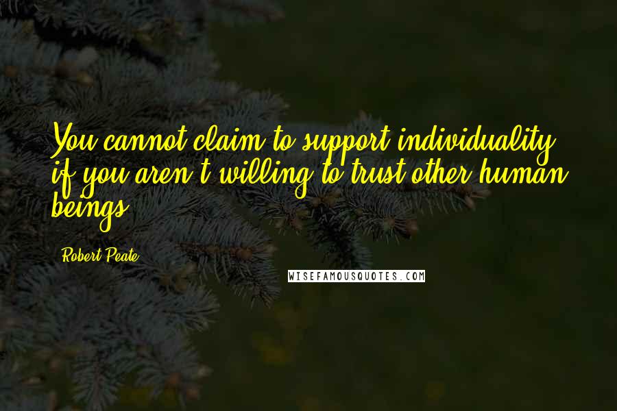 Robert Peate Quotes: You cannot claim to support individuality if you aren't willing to trust other human beings.