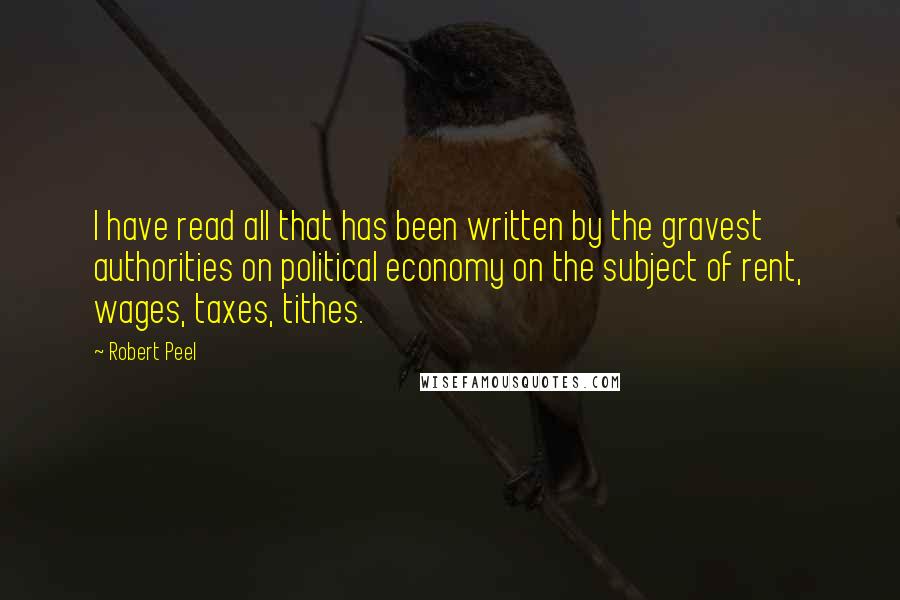 Robert Peel Quotes: I have read all that has been written by the gravest authorities on political economy on the subject of rent, wages, taxes, tithes.