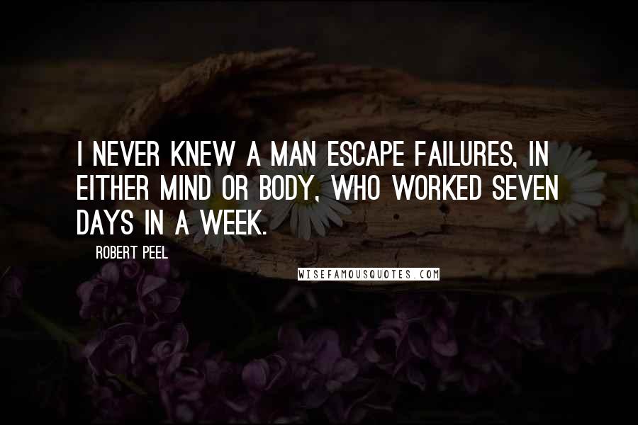 Robert Peel Quotes: I never knew a man escape failures, in either mind or body, who worked seven days in a week.
