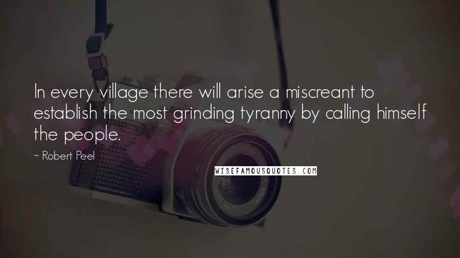 Robert Peel Quotes: In every village there will arise a miscreant to establish the most grinding tyranny by calling himself the people.