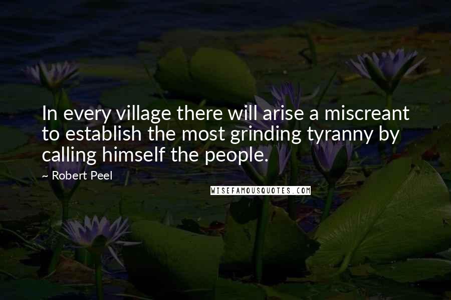 Robert Peel Quotes: In every village there will arise a miscreant to establish the most grinding tyranny by calling himself the people.