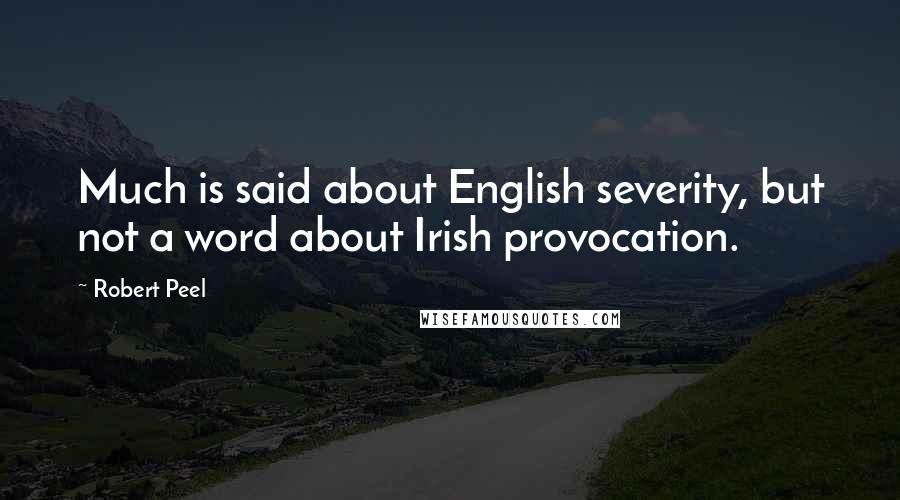 Robert Peel Quotes: Much is said about English severity, but not a word about Irish provocation.