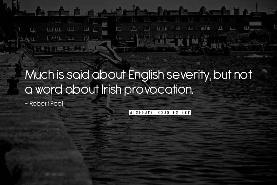 Robert Peel Quotes: Much is said about English severity, but not a word about Irish provocation.