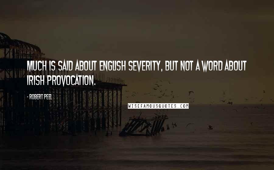 Robert Peel Quotes: Much is said about English severity, but not a word about Irish provocation.