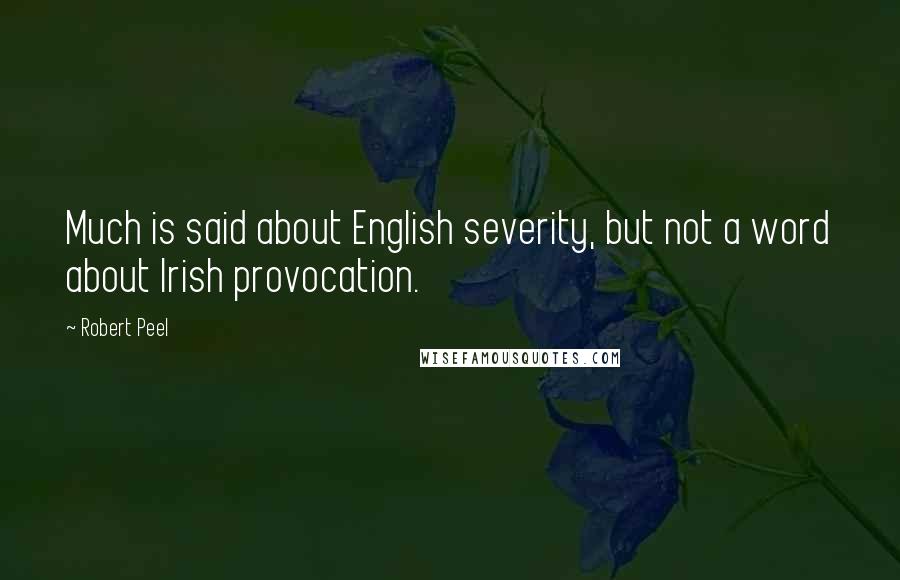 Robert Peel Quotes: Much is said about English severity, but not a word about Irish provocation.