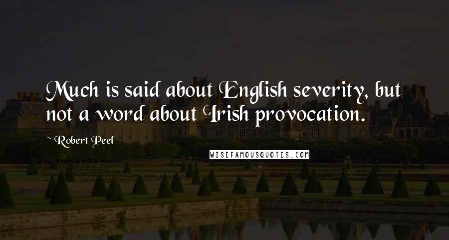 Robert Peel Quotes: Much is said about English severity, but not a word about Irish provocation.