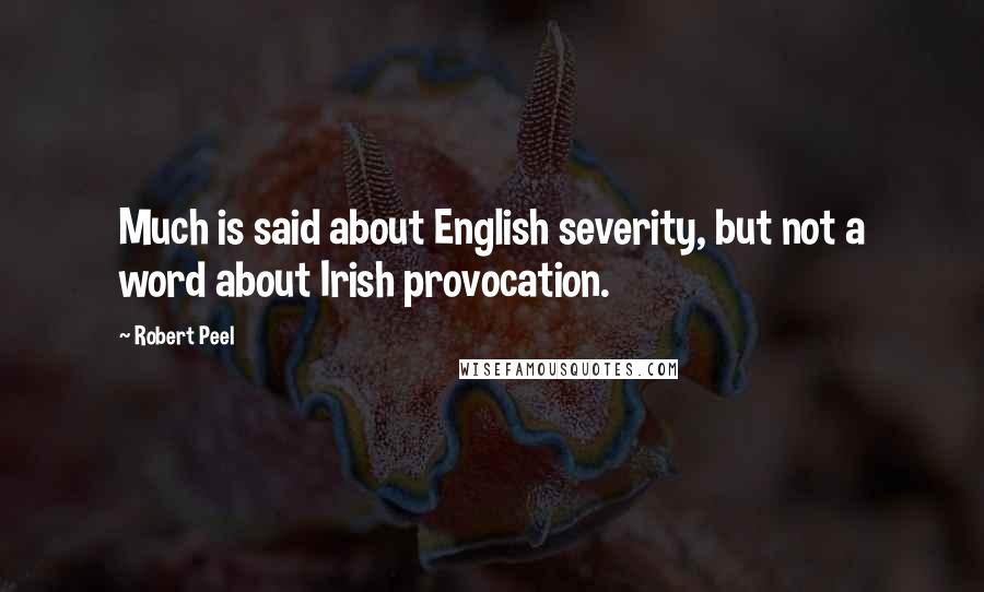 Robert Peel Quotes: Much is said about English severity, but not a word about Irish provocation.