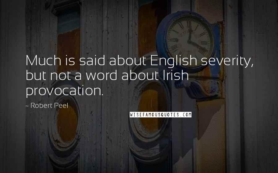 Robert Peel Quotes: Much is said about English severity, but not a word about Irish provocation.