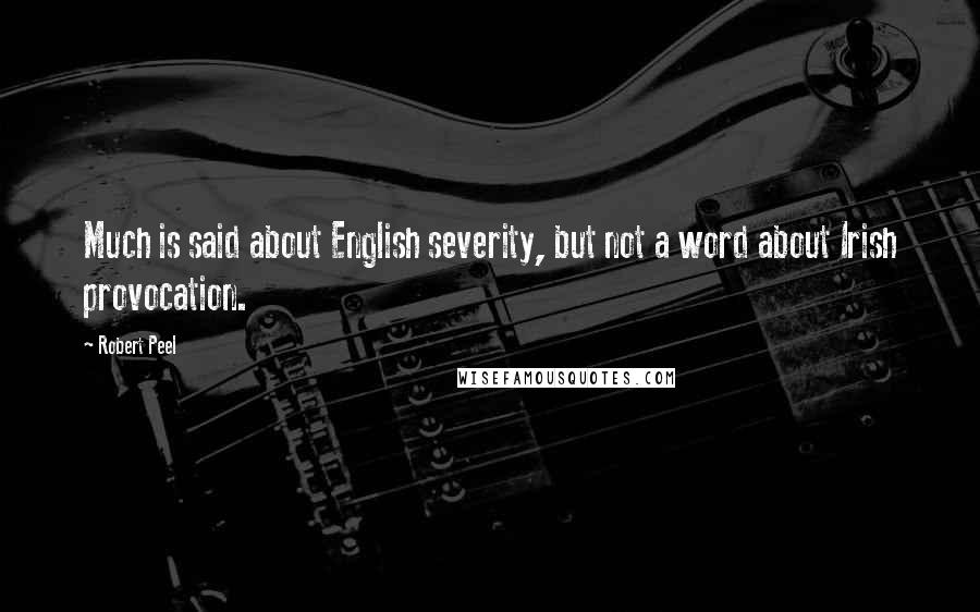 Robert Peel Quotes: Much is said about English severity, but not a word about Irish provocation.
