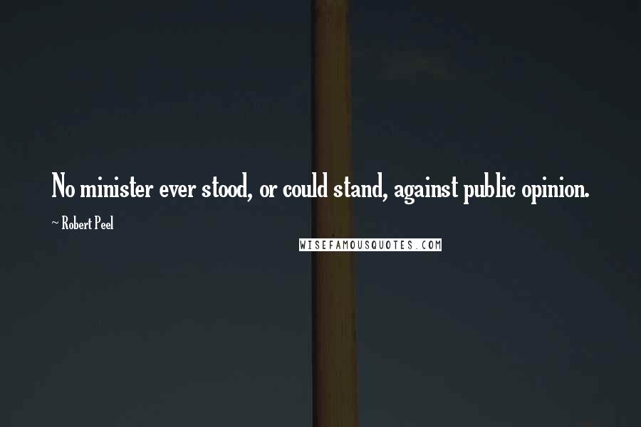 Robert Peel Quotes: No minister ever stood, or could stand, against public opinion.