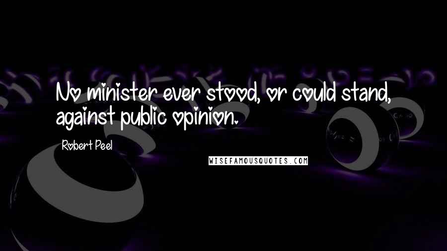 Robert Peel Quotes: No minister ever stood, or could stand, against public opinion.