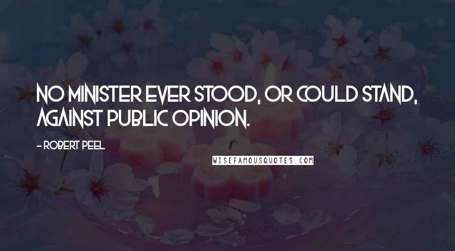 Robert Peel Quotes: No minister ever stood, or could stand, against public opinion.