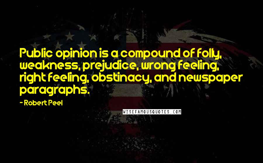 Robert Peel Quotes: Public opinion is a compound of folly, weakness, prejudice, wrong feeling, right feeling, obstinacy, and newspaper paragraphs.