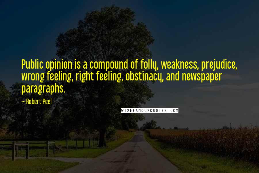 Robert Peel Quotes: Public opinion is a compound of folly, weakness, prejudice, wrong feeling, right feeling, obstinacy, and newspaper paragraphs.