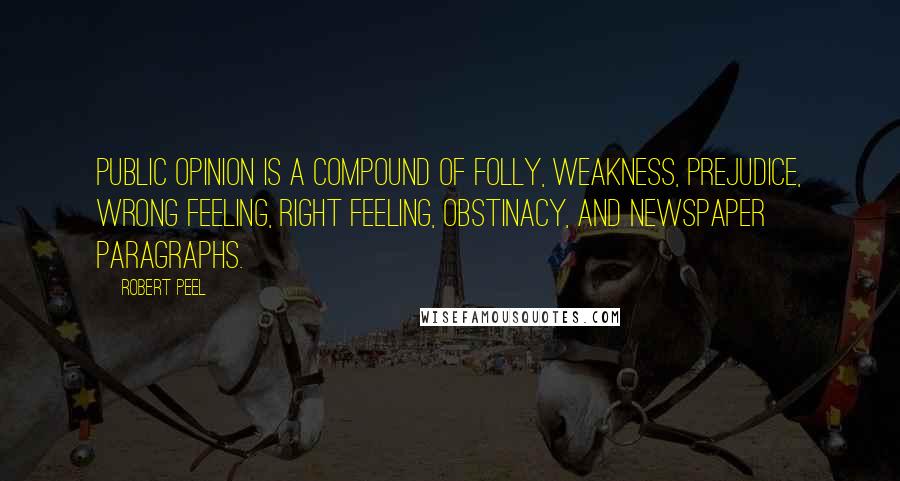 Robert Peel Quotes: Public opinion is a compound of folly, weakness, prejudice, wrong feeling, right feeling, obstinacy, and newspaper paragraphs.