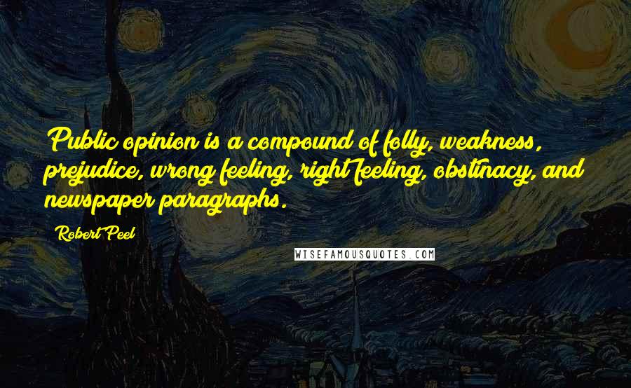 Robert Peel Quotes: Public opinion is a compound of folly, weakness, prejudice, wrong feeling, right feeling, obstinacy, and newspaper paragraphs.