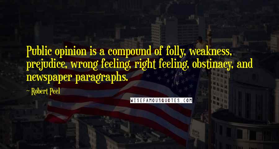 Robert Peel Quotes: Public opinion is a compound of folly, weakness, prejudice, wrong feeling, right feeling, obstinacy, and newspaper paragraphs.