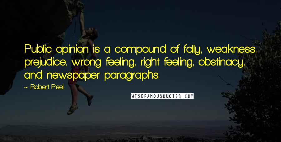 Robert Peel Quotes: Public opinion is a compound of folly, weakness, prejudice, wrong feeling, right feeling, obstinacy, and newspaper paragraphs.